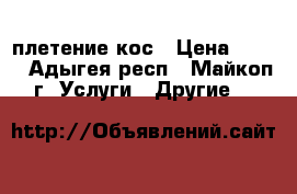 плетение кос › Цена ­ 150 - Адыгея респ., Майкоп г. Услуги » Другие   